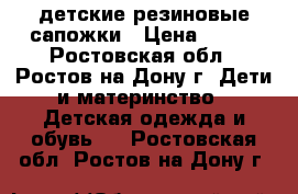 детские резиновые сапожки › Цена ­ 500 - Ростовская обл., Ростов-на-Дону г. Дети и материнство » Детская одежда и обувь   . Ростовская обл.,Ростов-на-Дону г.